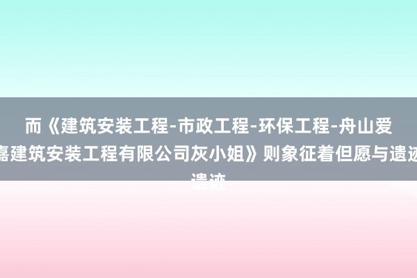 而《建筑安装工程-市政工程-环保工程-舟山爱嘉建筑安装工程有限公司灰小姐》则象征着但愿与遗迹