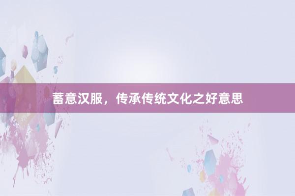 蓄意汉服，传承传统文化之好意思