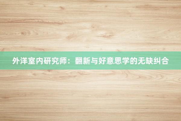 外洋室内研究师：翻新与好意思学的无缺纠合