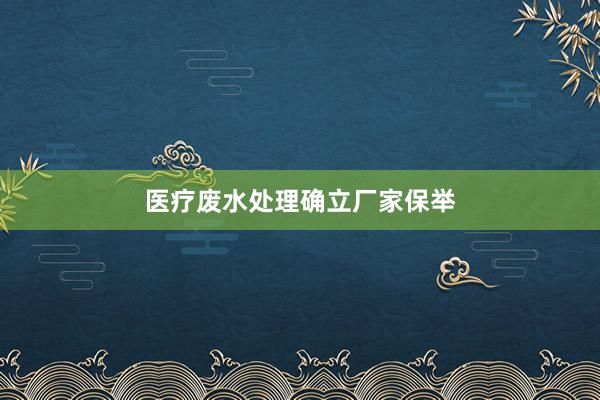 医疗废水处理确立厂家保举