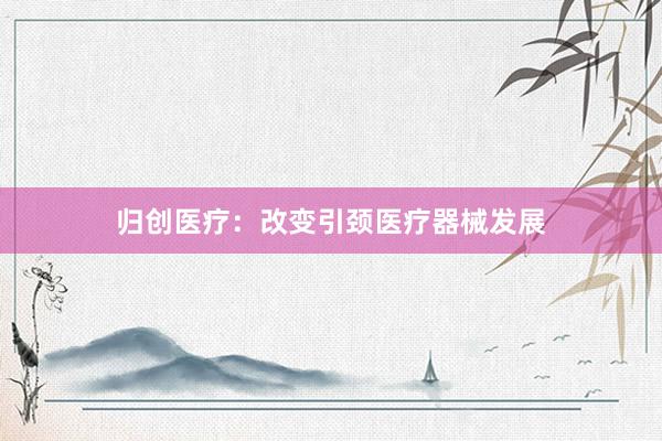 归创医疗：改变引颈医疗器械发展